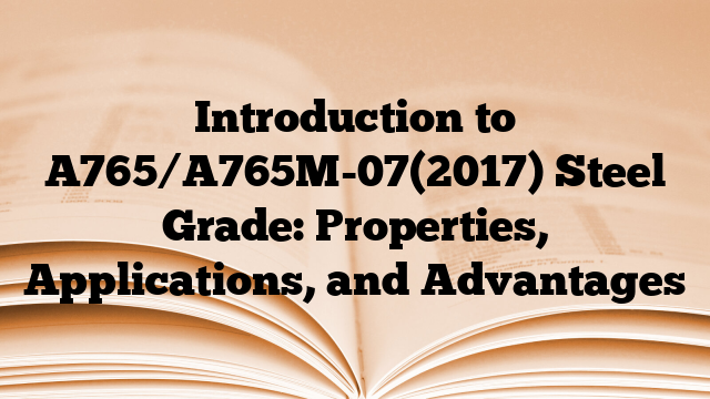 Introduction to A765/A765M-07(2017) Steel Grade: Properties, Applications, and Advantages