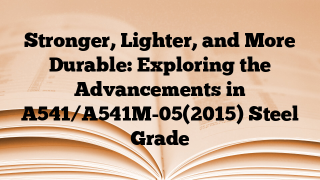 Stronger, Lighter, and More Durable: Exploring the Advancements in A541/A541M-05(2015) Steel Grade