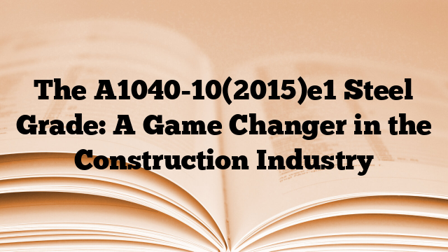 The A1040-10(2015)e1 Steel Grade: A Game Changer in the Construction Industry