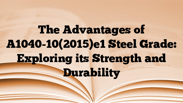 The Advantages of A1040-10(2015)e1 Steel Grade: Exploring its Strength and Durability