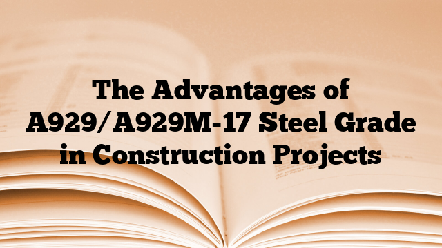 The Advantages of A929/A929M-17 Steel Grade in Construction Projects