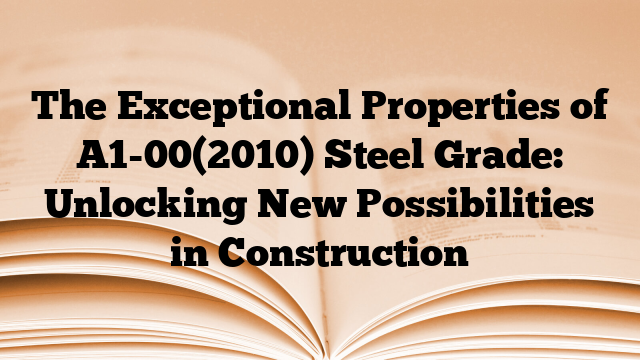 The Exceptional Properties of A1-00(2010) Steel Grade: Unlocking New Possibilities in Construction