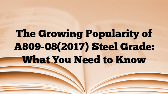 The Growing Popularity of A809-08(2017) Steel Grade: What You Need to Know