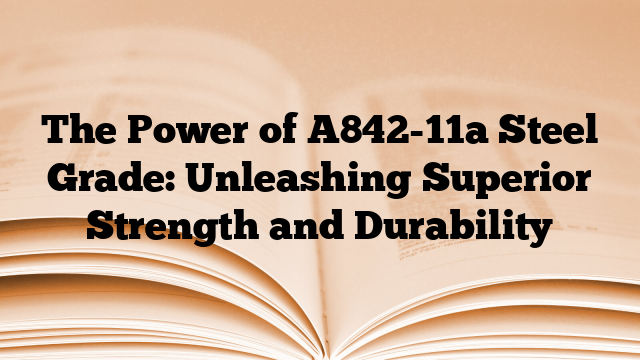 The Power of A842-11a Steel Grade: Unleashing Superior Strength and Durability
