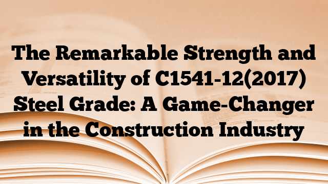 The Remarkable Strength and Versatility of C1541-12(2017) Steel Grade: A Game-Changer in the Construction Industry
