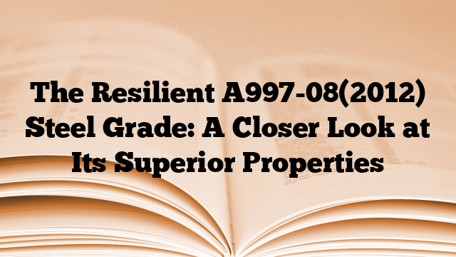 The Resilient A997-08(2012) Steel Grade: A Closer Look at Its Superior Properties