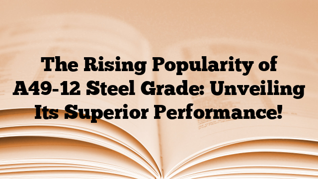 The Rising Popularity of A49-12 Steel Grade: Unveiling Its Superior Performance!