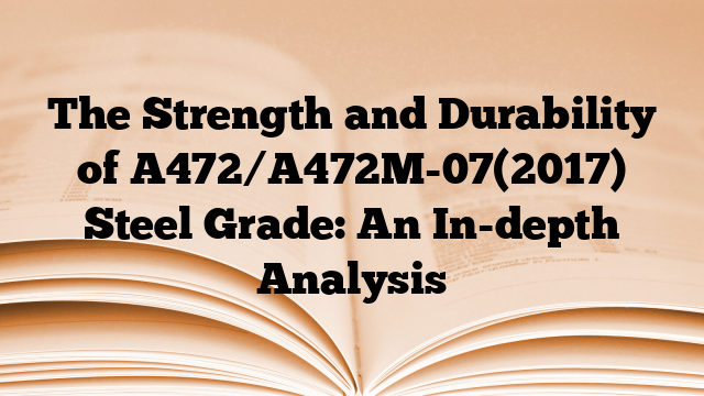 The Strength and Durability of A472/A472M-07(2017) Steel Grade: An In-depth Analysis