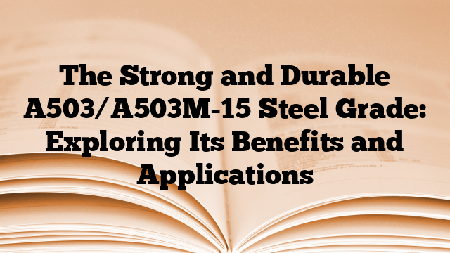 The Strong and Durable A503/A503M-15 Steel Grade: Exploring Its Benefits and Applications