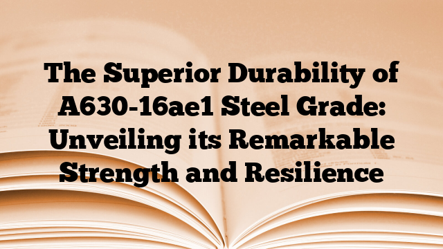 The Superior Durability of A630-16ae1 Steel Grade: Unveiling its Remarkable Strength and Resilience