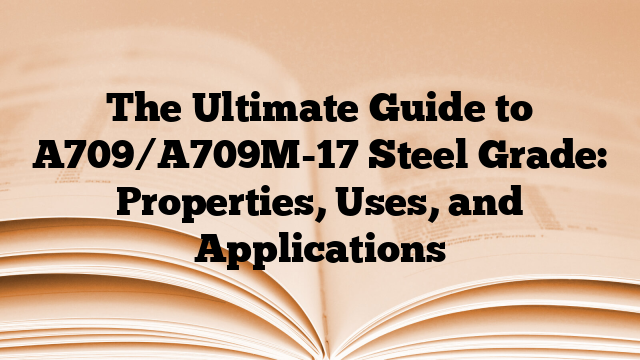 The Ultimate Guide to A709/A709M-17 Steel Grade: Properties, Uses, and Applications