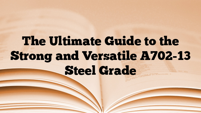 The Ultimate Guide to the Strong and Versatile A702-13 Steel Grade