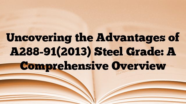 Uncovering the Advantages of A288-91(2013) Steel Grade: A Comprehensive Overview