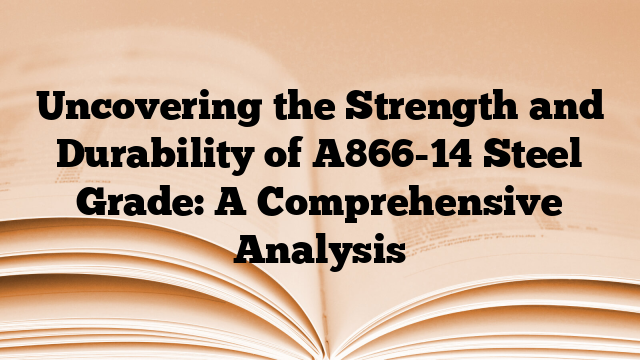 Uncovering the Strength and Durability of A866-14 Steel Grade: A Comprehensive Analysis