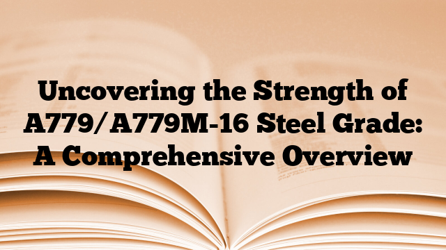 Uncovering the Strength of A779/A779M-16 Steel Grade: A Comprehensive Overview