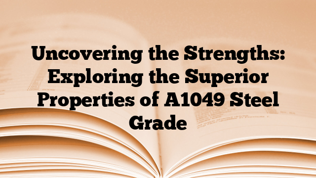 Uncovering the Strengths: Exploring the Superior Properties of A1049 Steel Grade
