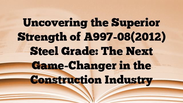 Uncovering the Superior Strength of A997-08(2012) Steel Grade: The Next Game-Changer in the Construction Industry