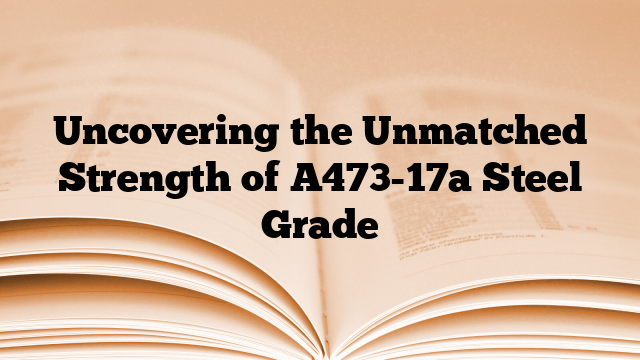Uncovering the Unmatched Strength of A473-17a Steel Grade