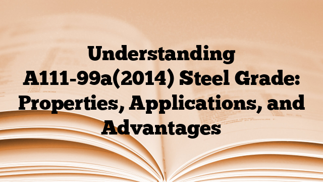 Understanding A111-99a(2014) Steel Grade: Properties, Applications, and Advantages