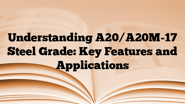 Understanding A20/A20M-17 Steel Grade: Key Features and Applications