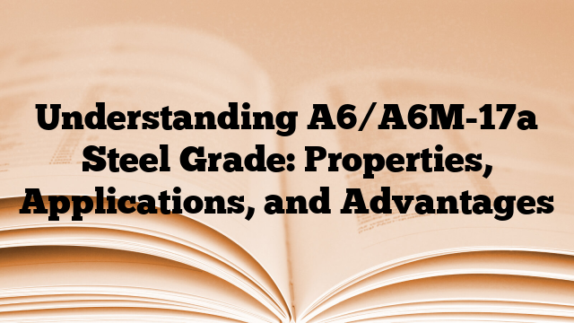 Understanding A6/A6M-17a Steel Grade: Properties, Applications, and Advantages