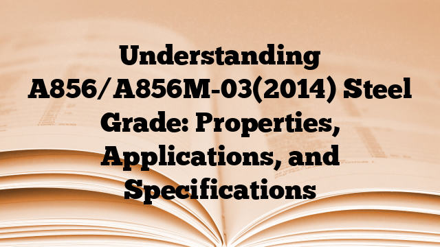 Understanding A856/A856M-03(2014) Steel Grade: Properties, Applications, and Specifications