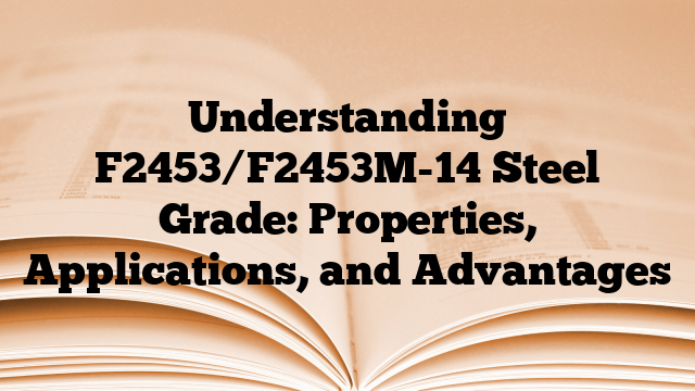Understanding F2453/F2453M-14 Steel Grade: Properties, Applications, and Advantages