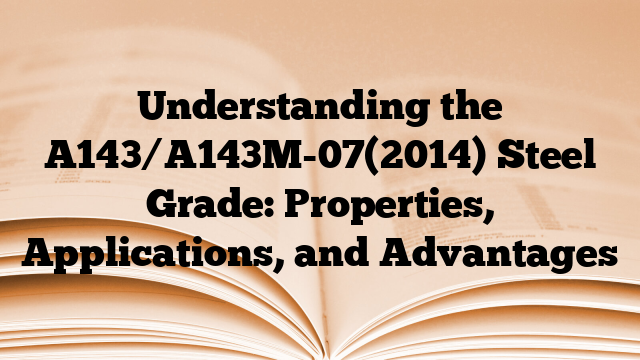 Understanding the A143/A143M-07(2014) Steel Grade: Properties, Applications, and Advantages