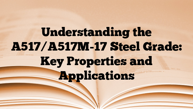 Understanding the A517/A517M-17 Steel Grade: Key Properties and Applications