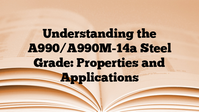 Understanding the A990/A990M-14a Steel Grade: Properties and Applications