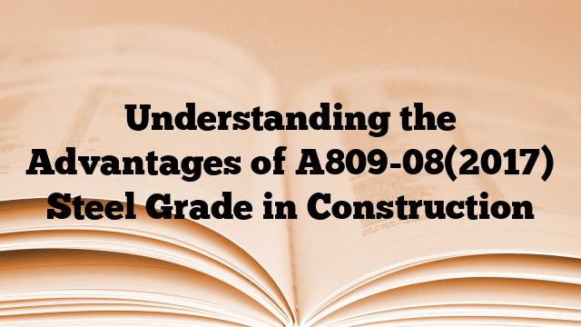 Understanding the Advantages of A809-08(2017) Steel Grade in Construction