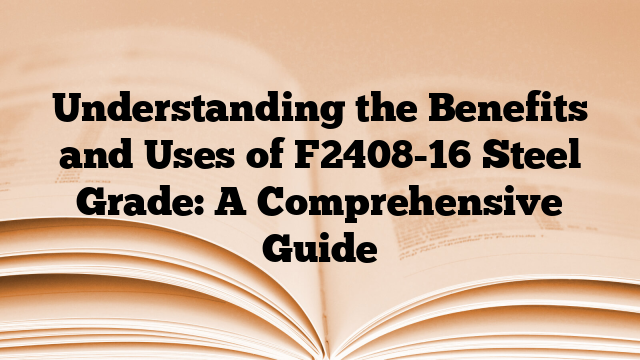 Understanding the Benefits and Uses of F2408-16 Steel Grade: A Comprehensive Guide