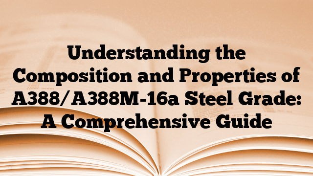 Understanding the Composition and Properties of A388/A388M-16a Steel Grade: A Comprehensive Guide