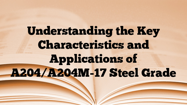 Understanding the Key Characteristics and Applications of A204/A204M-17 Steel Grade