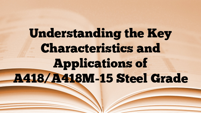 Understanding the Key Characteristics and Applications of A418/A418M-15 Steel Grade
