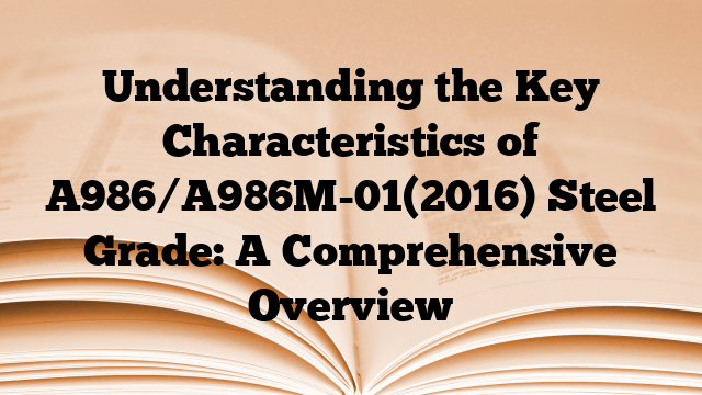 Understanding the Key Characteristics of A986/A986M-01(2016) Steel Grade: A Comprehensive Overview