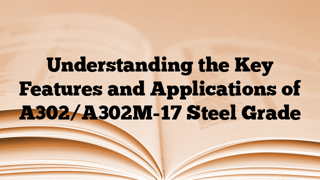 Understanding the Key Features and Applications of A302/A302M-17 Steel Grade