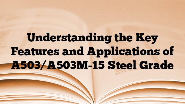Understanding the Key Features and Applications of A503/A503M-15 Steel Grade