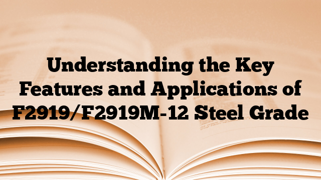 Understanding the Key Features and Applications of F2919/F2919M-12 Steel Grade