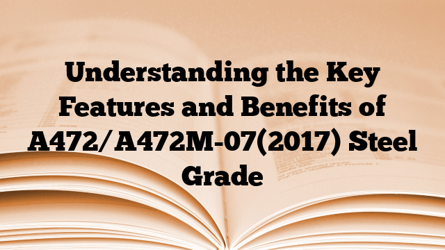 Understanding the Key Features and Benefits of A472/A472M-07(2017) Steel Grade