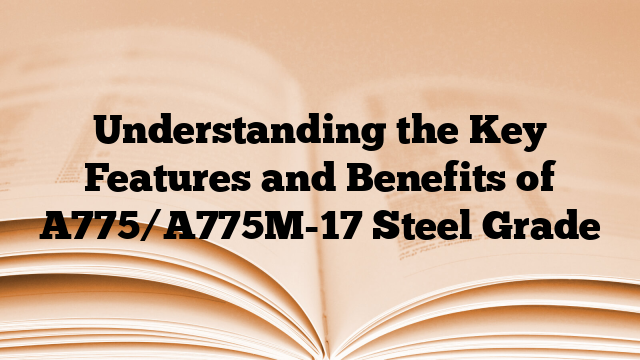 Understanding the Key Features and Benefits of A775/A775M-17 Steel Grade