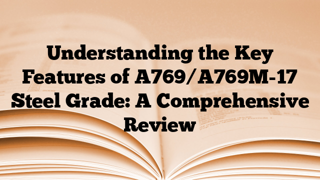 Understanding the Key Features of A769/A769M-17 Steel Grade: A Comprehensive Review