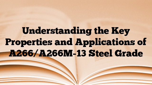 Understanding the Key Properties and Applications of A266/A266M-13 Steel Grade