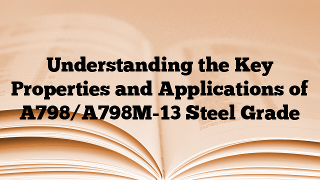 Understanding the Key Properties and Applications of A798/A798M-13 Steel Grade