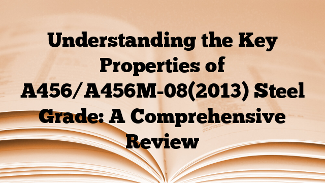 Understanding the Key Properties of A456/A456M-08(2013) Steel Grade: A Comprehensive Review