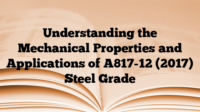 Understanding the Mechanical Properties and Applications of A817-12 (2017) Steel Grade