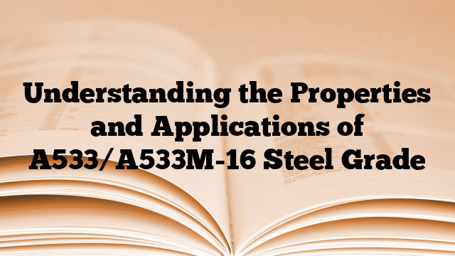 Understanding the Properties and Applications of A533/A533M-16 Steel Grade