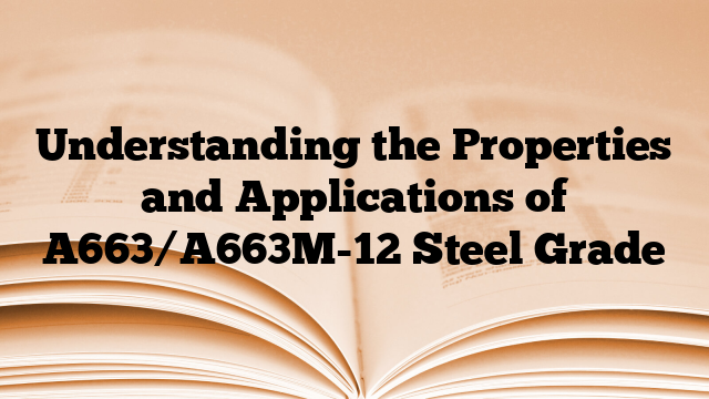 Understanding the Properties and Applications of A663/A663M-12 Steel Grade