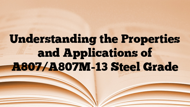 Understanding the Properties and Applications of A807/A807M-13 Steel Grade