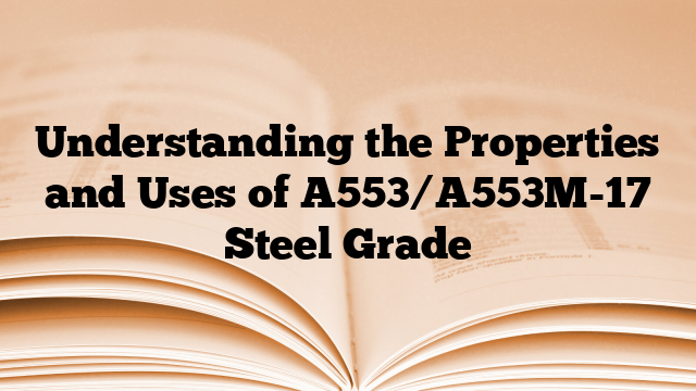 Understanding the Properties and Uses of A553/A553M-17 Steel Grade